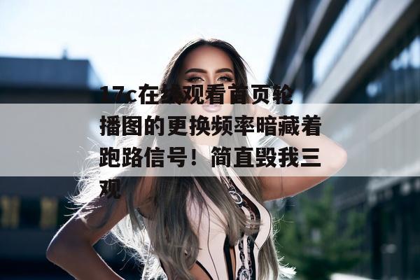 17c在线观看首页轮播图的更换频率暗藏着跑路信号！简直毁我三观