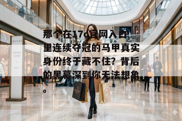 那个在17c官网入口里连续夺冠的马甲真实身份终于藏不住？背后的黑幕深到你无法想象。