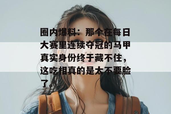 圈内爆料：那个在每日大赛里连续夺冠的马甲真实身份终于藏不住，这吃相真的是太不要脸了。