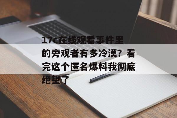 17c在线观看事件里的旁观者有多冷漠？看完这个匿名爆料我彻底绝望了