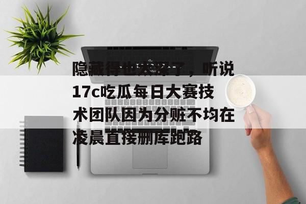 隐藏得也太深了，听说17c吃瓜每日大赛技术团队因为分赃不均在凌晨直接删库跑路
