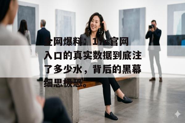全网爆料：17c官网入口的真实数据到底注了多少水，背后的黑幕细思极恐。