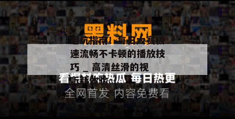 避坑指南！每日大赛极速流畅不卡顿的播放技巧 _ 高清丝滑的视听新体验