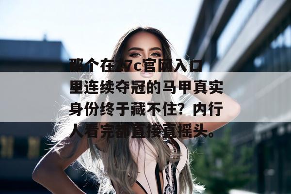 那个在17c官网入口里连续夺冠的马甲真实身份终于藏不住？内行人看完都直接直摇头。