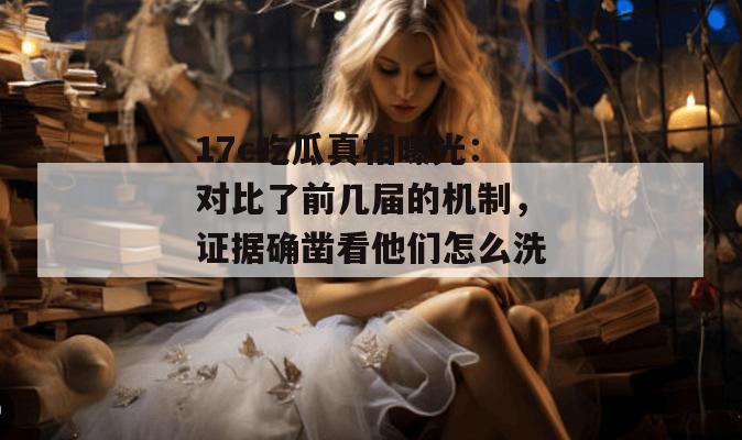 17c吃瓜真相曝光：对比了前几届的机制，证据确凿看他们怎么洗。