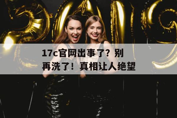 17c官网出事了？别再洗了！真相让人绝望