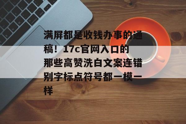 满屏都是收钱办事的通稿！17c官网入口的那些高赞洗白文案连错别字标点符号都一模一样