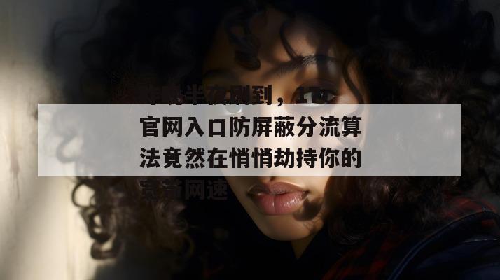 昨晚半夜刷到，17c官网入口防屏蔽分流算法竟然在悄悄劫持你的宽带网速