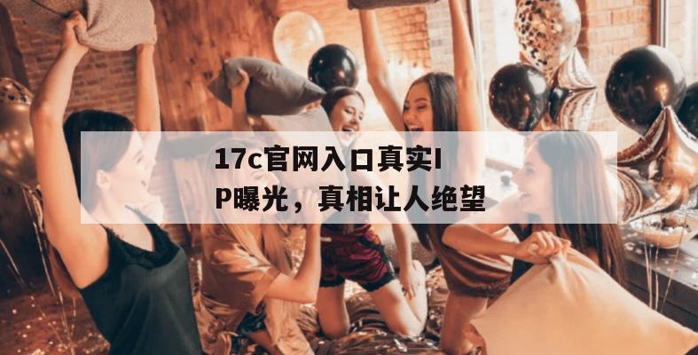 17c官网入口真实IP曝光，真相让人绝望