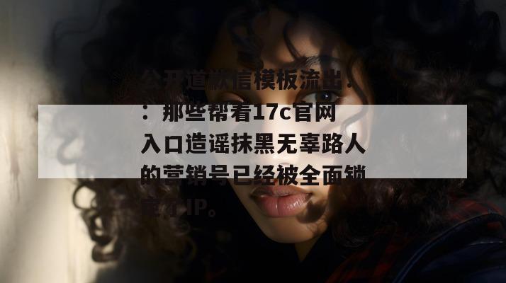 公开道歉信模板流出：：那些帮着17c官网入口造谣抹黑无辜路人的营销号已经被全面锁定了IP。