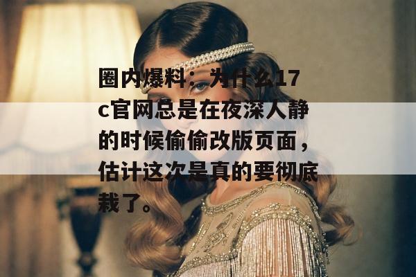 圈内爆料：为什么17c官网总是在夜深人静的时候偷偷改版页面，估计这次是真的要彻底栽了。