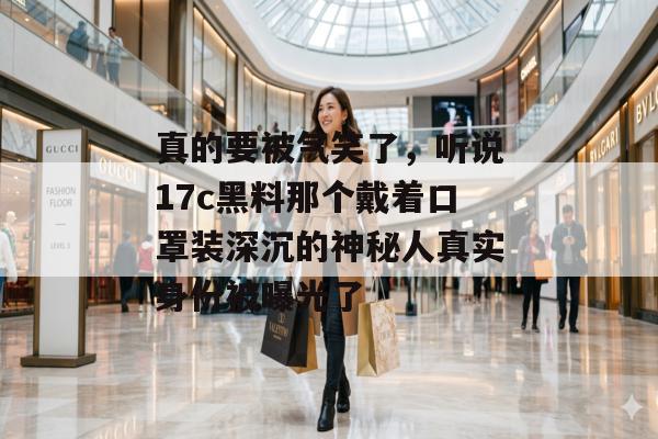 真的要被气笑了，听说17c黑料那个戴着口罩装深沉的神秘人真实身份被曝光了
