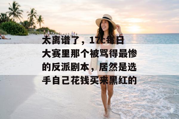 太离谱了，17c每日大赛里那个被骂得最惨的反派剧本，居然是选手自己花钱买来黑红的