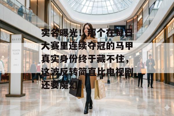 实名曝光！那个在每日大赛里连续夺冠的马甲真实身份终于藏不住，这波反转简直比电视剧还要魔幻！
