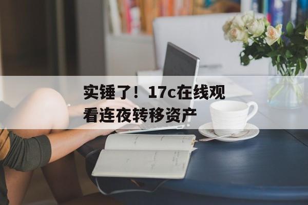 实锤了！17c在线观看连夜转移资产