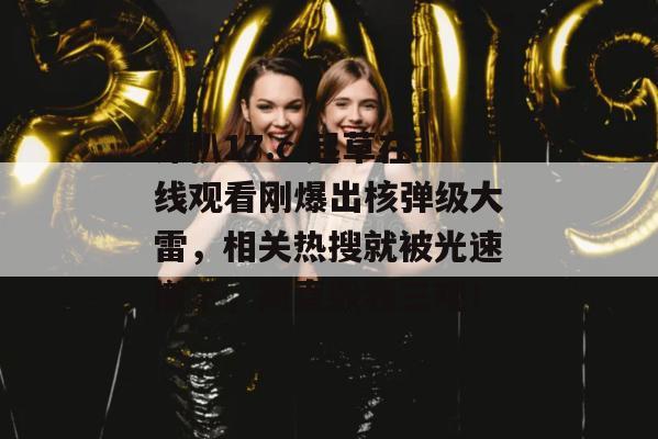 深扒17.c 起草在线观看刚爆出核弹级大雷，相关热搜就被光速撤下，简直毁我三观！