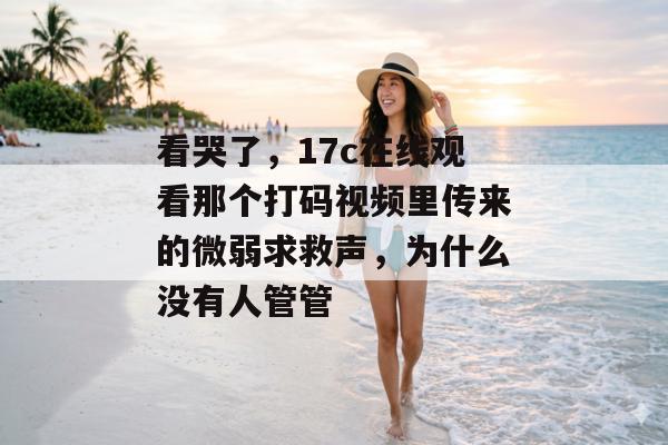 看哭了,17c在线观看那个打码视频里传来的微弱求救声,为什么没有人管管